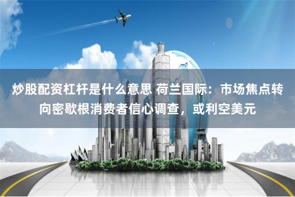 炒股配资杠杆是什么意思 荷兰国际：市场焦点转向密歇根消费者信心调查，或利空美元