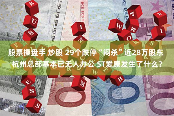 股票操盘手 炒股 29个跌停“闷杀”近28万股东 杭州总部基本已无人办公 ST爱康发生了什么？