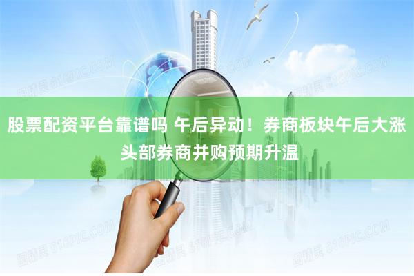 股票配资平台靠谱吗 午后异动！券商板块午后大涨 头部券商并购预期升温
