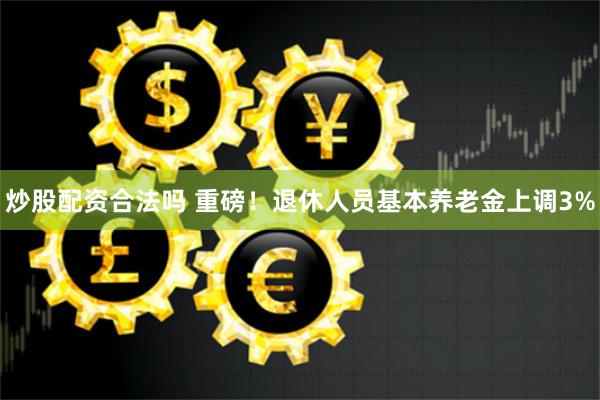 炒股配资合法吗 重磅！退休人员基本养老金上调3%