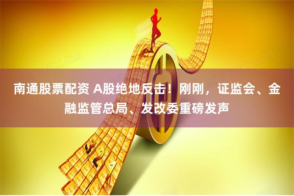 南通股票配资 A股绝地反击！刚刚，证监会、金融监管总局、发改委重磅发声
