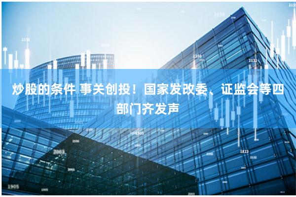 炒股的条件 事关创投！国家发改委、证监会等四部门齐发声