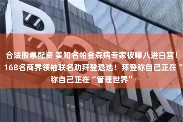 合法股票配资 美知名帕金森病专家被曝八进白宫！金主心塞：168名商界领袖联名劝拜登退选！拜登称自己正在“管理世界”