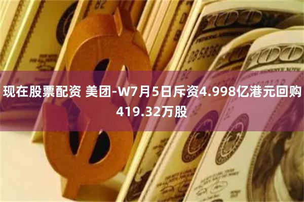 现在股票配资 美团-W7月5日斥资4.998亿港元回购419.32万股