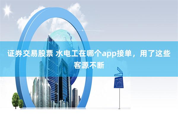 证券交易股票 水电工在哪个app接单，用了这些客源不断