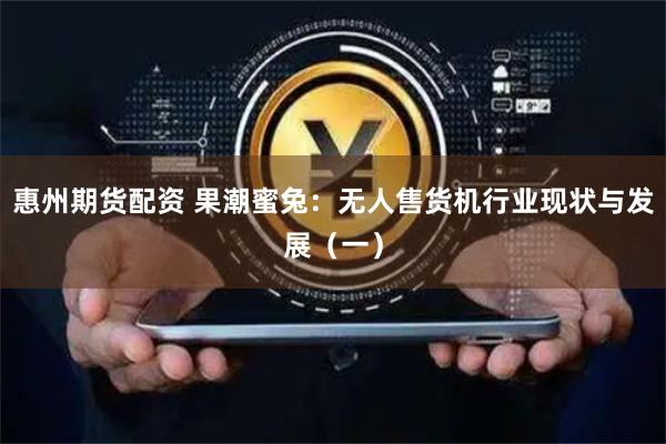 惠州期货配资 果潮蜜兔：无人售货机行业现状与发展（一）