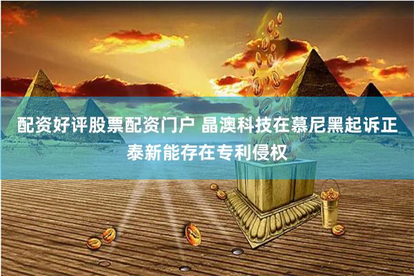 配资好评股票配资门户 晶澳科技在慕尼黑起诉正泰新能存在专利侵权