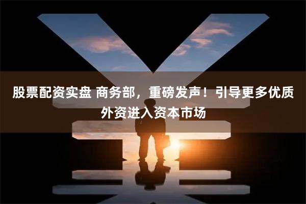 股票配资实盘 商务部，重磅发声！引导更多优质外资进入资本市场