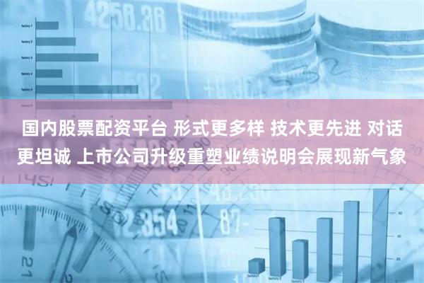 国内股票配资平台 形式更多样 技术更先进 对话更坦诚 上市公司升级重塑业绩说明会展现新气象