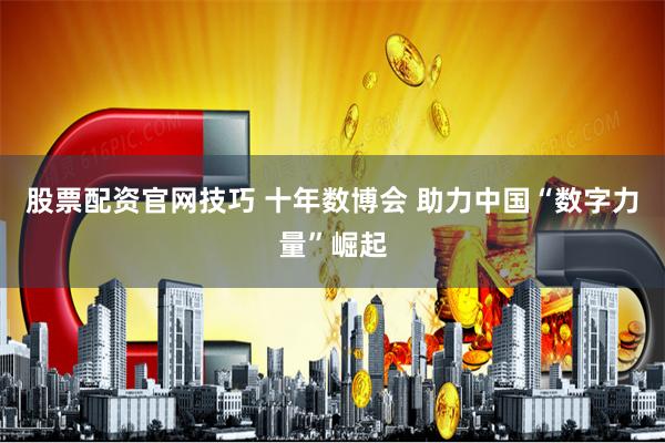 股票配资官网技巧 十年数博会 助力中国“数字力量”崛起