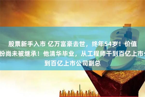 股票新手入市 亿万富豪去世，终年54岁！价值6亿元股份尚未被继承！他清华毕业，从工程师干到百亿上市公司副总