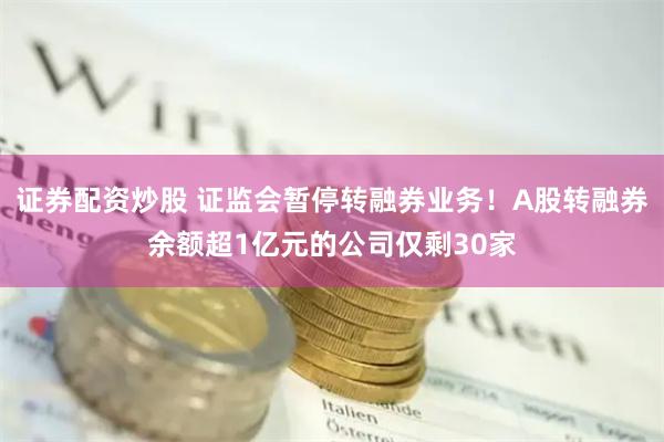 证券配资炒股 证监会暂停转融券业务！A股转融券余额超1亿元的公司仅剩30家