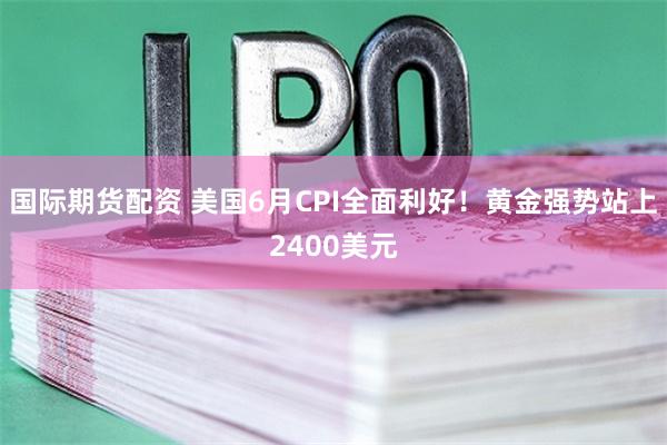 国际期货配资 美国6月CPI全面利好！黄金强势站上2400美元