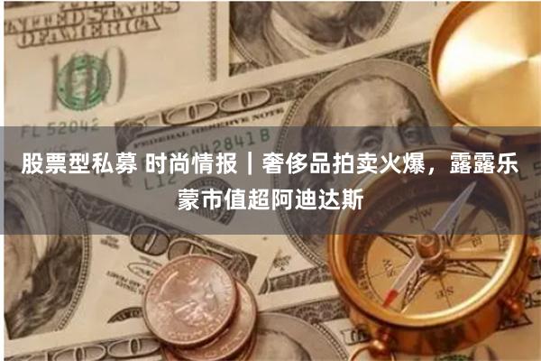 股票型私募 时尚情报｜奢侈品拍卖火爆，露露乐蒙市值超阿迪达斯