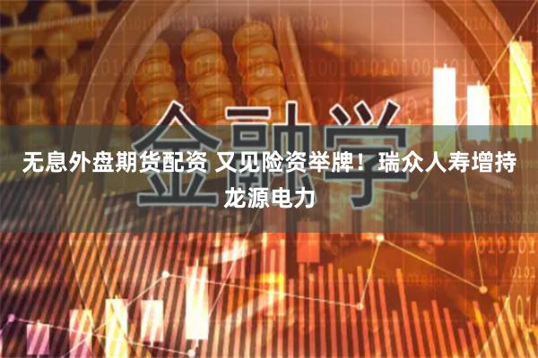 无息外盘期货配资 又见险资举牌！瑞众人寿增持龙源电力