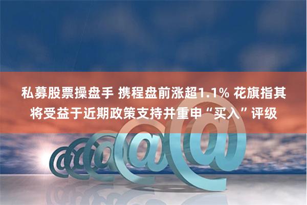 私募股票操盘手 携程盘前涨超1.1% 花旗指其将受益于近期政策支持并重申“买入”评级