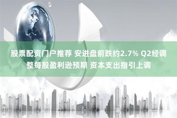 股票配资门户推荐 安进盘前跌约2.7% Q2经调整每股盈利逊预期 资本支出指引上调