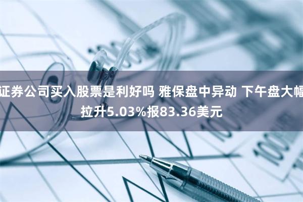 证券公司买入股票是利好吗 雅保盘中异动 下午盘大幅拉升5.03%报83.36美元