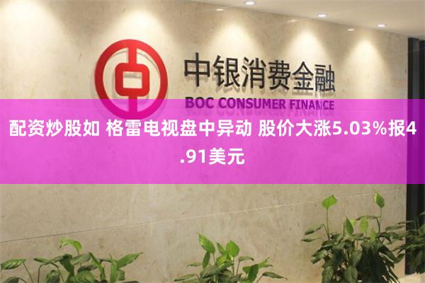 配资炒股如 格雷电视盘中异动 股价大涨5.03%报4.91美元