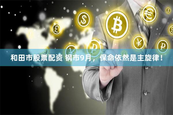 和田市股票配资 钢市9月，保命依然是主旋律！
