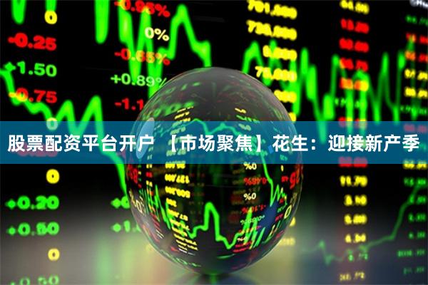股票配资平台开户 【市场聚焦】花生：迎接新产季