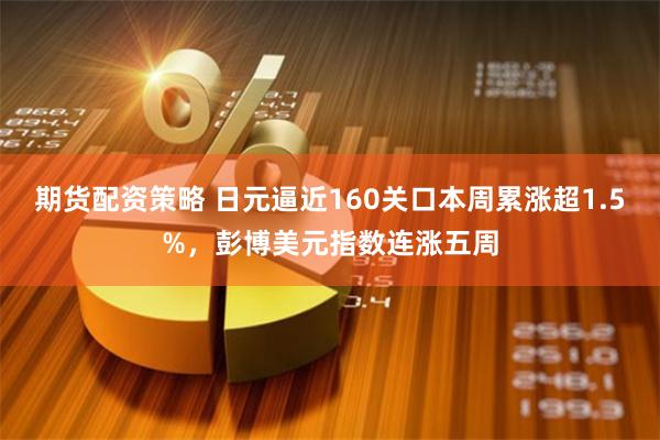期货配资策略 日元逼近160关口本周累涨超1.5%，彭博美元指数连涨五周