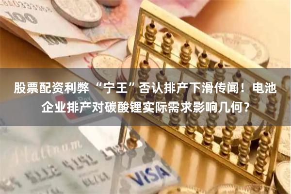 股票配资利弊 “宁王”否认排产下滑传闻！电池企业排产对碳酸锂实际需求影响几何？