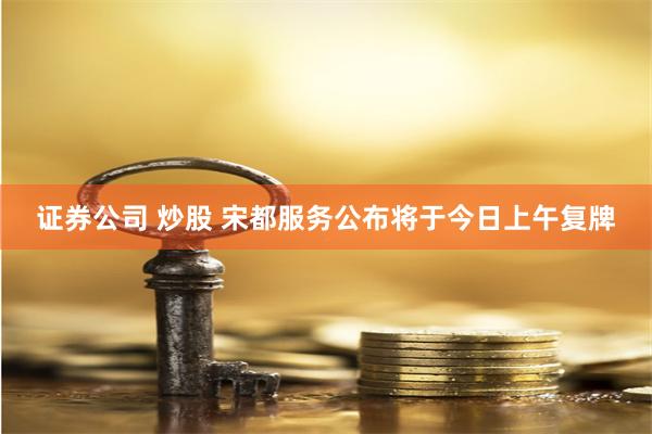 证券公司 炒股 宋都服务公布将于今日上午复牌