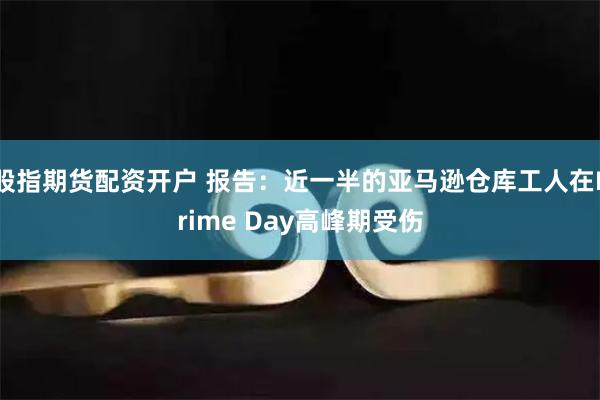 股指期货配资开户 报告：近一半的亚马逊仓库工人在Prime Day高峰期受伤