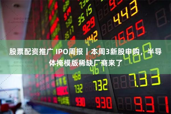 股票配资推广 IPO周报｜本周3新股申购，半导体掩模版稀缺厂商来了