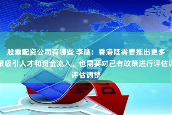 股票配资公司有哪些 李鹰：香港既需要推出更多政策吸引人才和资金流入，也需要对已有政策进行评估调整