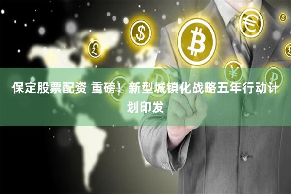 保定股票配资 重磅！新型城镇化战略五年行动计划印发