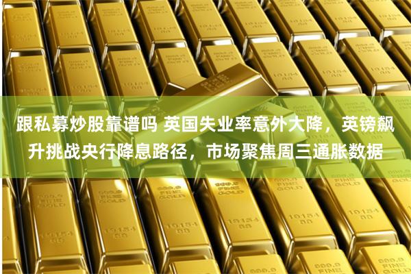 跟私募炒股靠谱吗 英国失业率意外大降，英镑飙升挑战央行降息路径，市场聚焦周三通胀数据