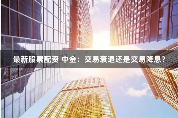 最新股票配资 中金：交易衰退还是交易降息？
