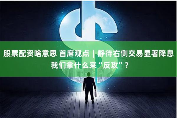 股票配资啥意思 首席观点∣静待右侧交易显著降息 我们拿什么来“反攻”？
