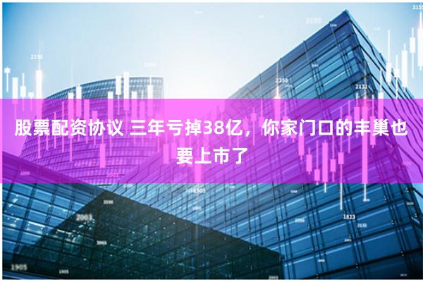 股票配资协议 三年亏掉38亿，你家门口的丰巢也要上市了