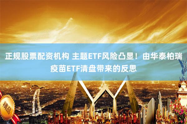 正规股票配资机构 主题ETF风险凸显！由华泰柏瑞疫苗ETF清盘带来的反思