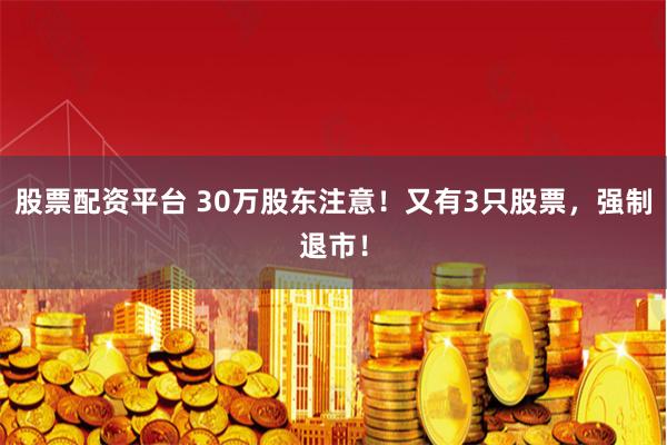 股票配资平台 30万股东注意！又有3只股票，强制退市！