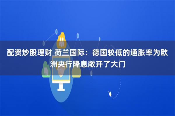 配资炒股理财 荷兰国际：德国较低的通胀率为欧洲央行降息敞开了大门