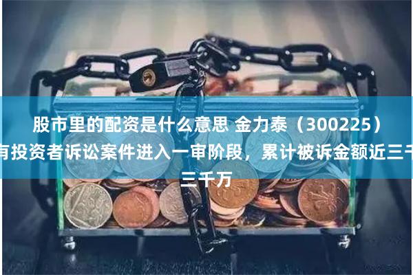 股市里的配资是什么意思 金力泰（300225）已有投资者诉讼案件进入一审阶段，累计被诉金额近三千万