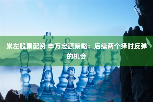 崇左股票配资 申万宏源策略：后续两个择时反弹的机会