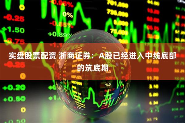 实盘股票配资 浙商证券：A股已经进入中线底部的筑底期