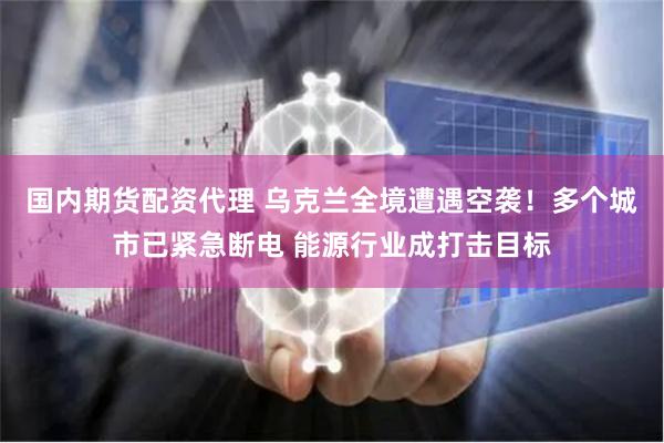国内期货配资代理 乌克兰全境遭遇空袭！多个城市已紧急断电 能源行业成打击目标