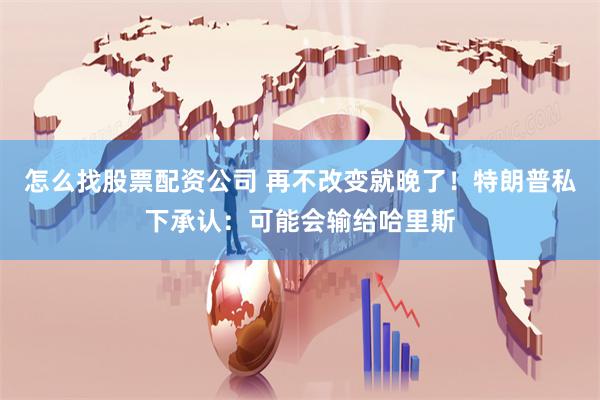 怎么找股票配资公司 再不改变就晚了！特朗普私下承认：可能会输给哈里斯