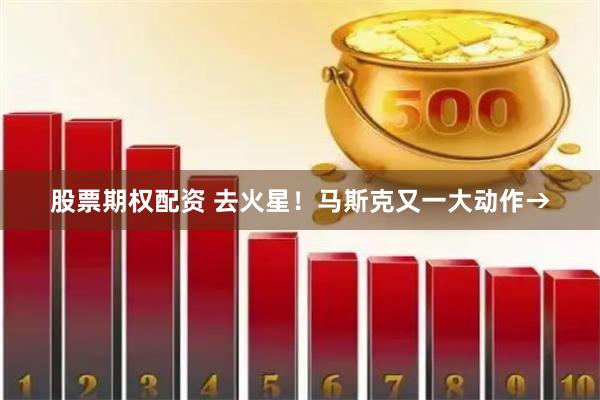 股票期权配资 去火星！马斯克又一大动作→