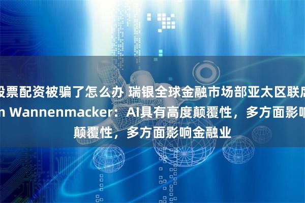 股票配资被骗了怎么办 瑞银全球金融市场部亚太区联席主管Tim Wannenmacker：AI具有高度颠覆性，多方面影响金融业