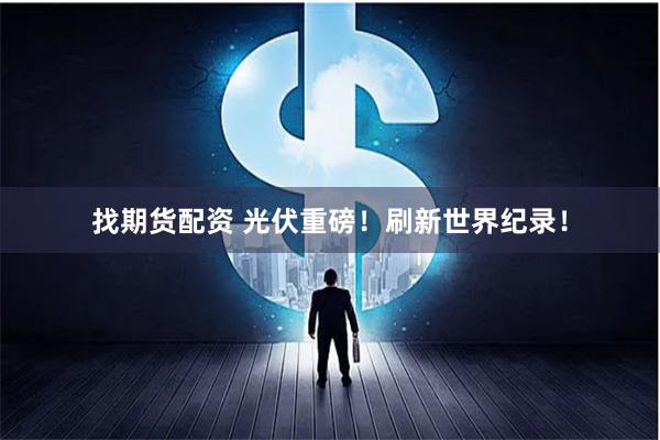 找期货配资 光伏重磅！刷新世界纪录！