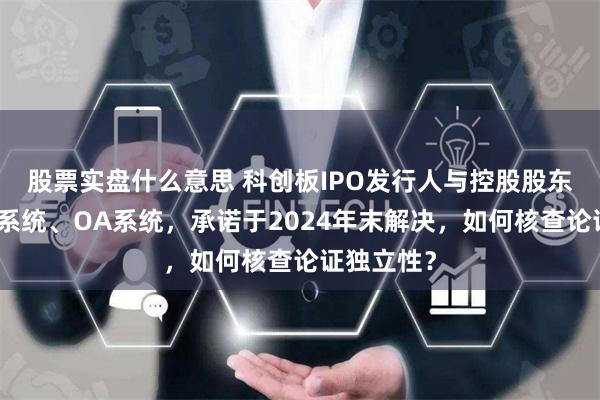 股票实盘什么意思 科创板IPO发行人与控股股东共用财务系统、OA系统，承诺于2024年末解决，如何核查论证独立性？