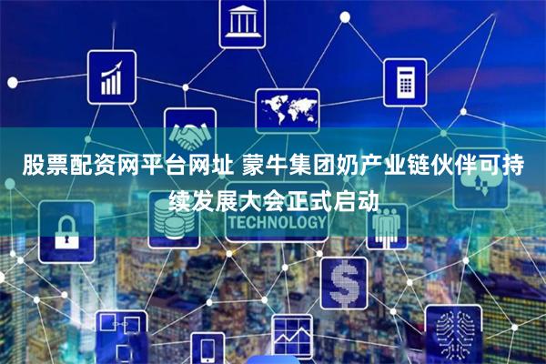 股票配资网平台网址 蒙牛集团奶产业链伙伴可持续发展大会正式启动
