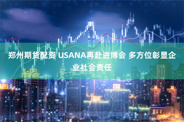 郑州期货配资 USANA再赴进博会 多方位彰显企业社会责任